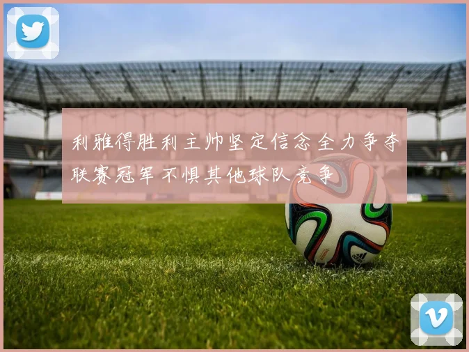 利雅得胜利主帅坚定信念全力争夺联赛冠军不惧其他球队竞争