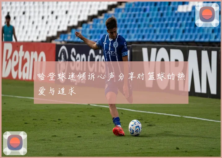 哈登球迷倾诉心声分享对篮球的热爱与追求