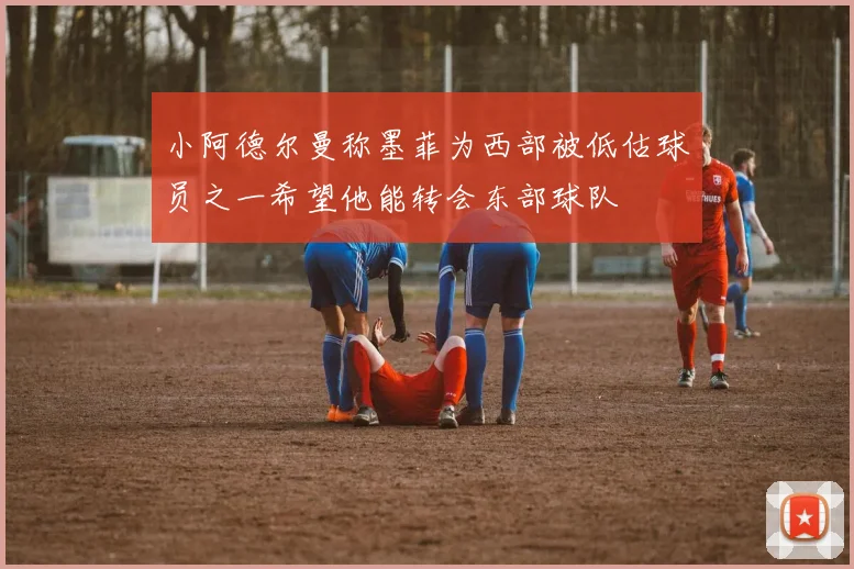 小阿德尔曼称墨菲为西部被低估球员之一希望他能转会东部球队