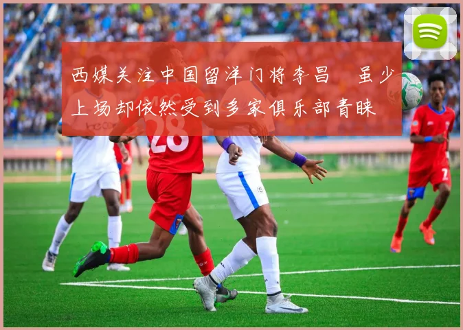 西媒关注中国留洋门将李昌祎虽少上场却依然受到多家俱乐部青睐
