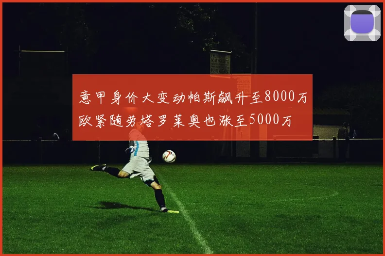 意甲身价大变动帕斯飙升至8000万欧紧随劳塔罗莱奥也涨至5000万