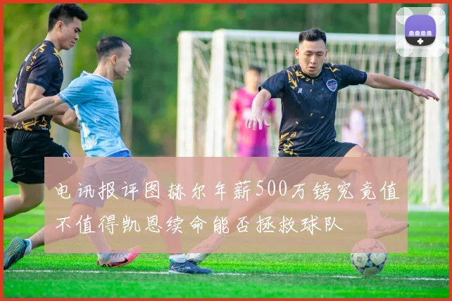 电讯报评图赫尔年薪500万镑究竟值不值得凯恩续命能否拯救球队