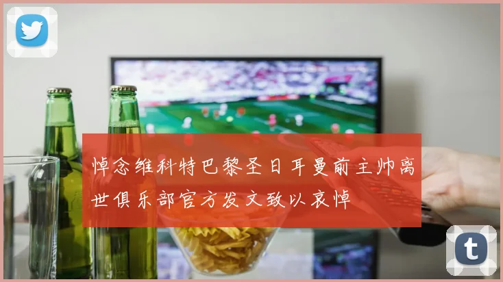 悼念维科特巴黎圣日耳曼前主帅离世俱乐部官方发文致以哀悼