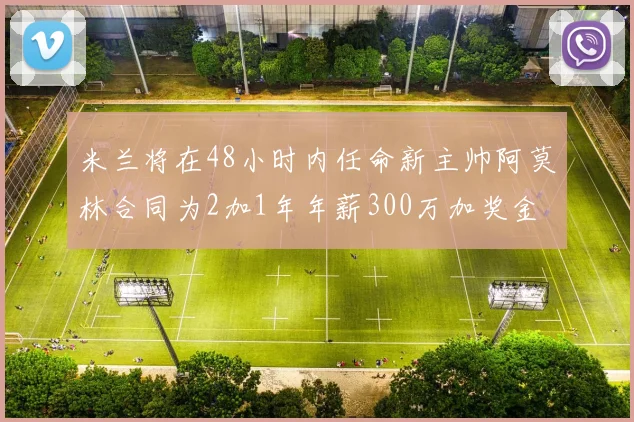 米兰将在48小时内任命新主帅阿莫林合同为2加1年年薪300万加奖金
