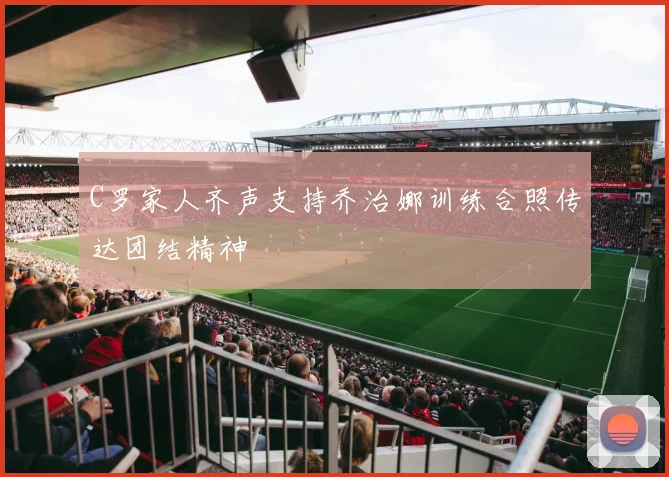 C罗家人齐声支持乔治娜训练合照传达团结精神