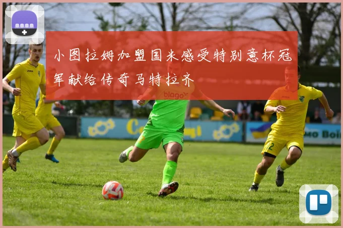 小图拉姆加盟国米感受特别意杯冠军献给传奇马特拉齐