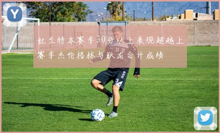 杜兰特本赛季30分以上表现超越上赛季杰伦格林与狄龙合计成绩