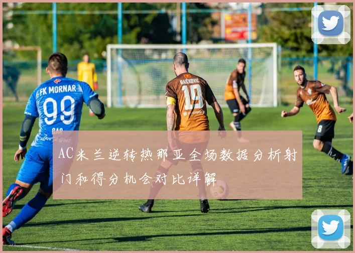 AC米兰逆转热那亚全场数据分析射门和得分机会对比详解