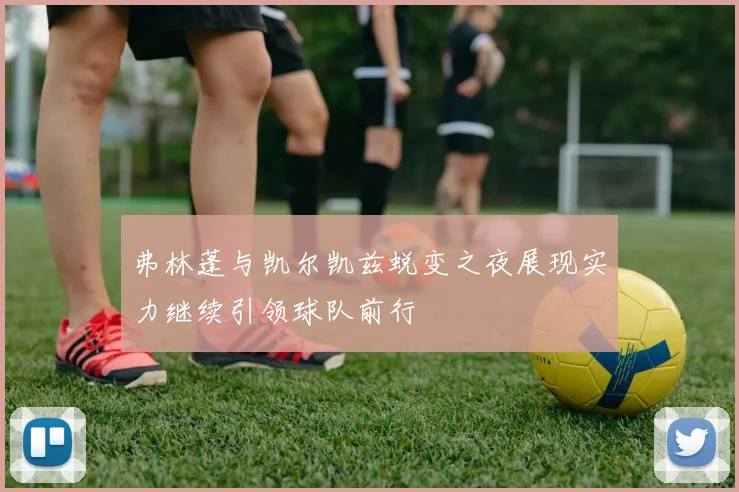 弗林蓬与凯尔凯兹蜕变之夜展现实力继续引领球队前行