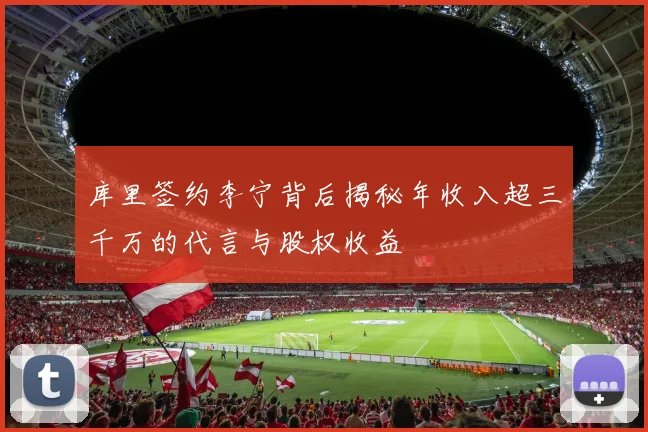 库里签约李宁背后揭秘年收入超三千万的代言与股权收益