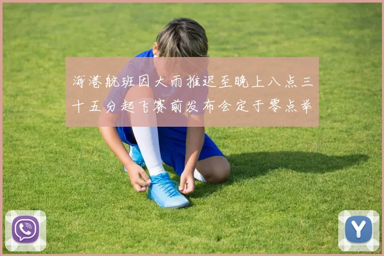 海港航班因大雨推迟至晚上八点三十五分起飞赛前发布会定于零点举行