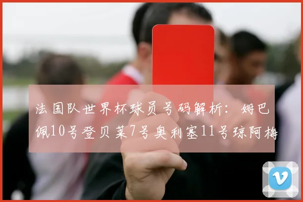 法国队世界杯球员号码解析：姆巴佩10号登贝莱7号奥利塞11号琼阿梅尼8号