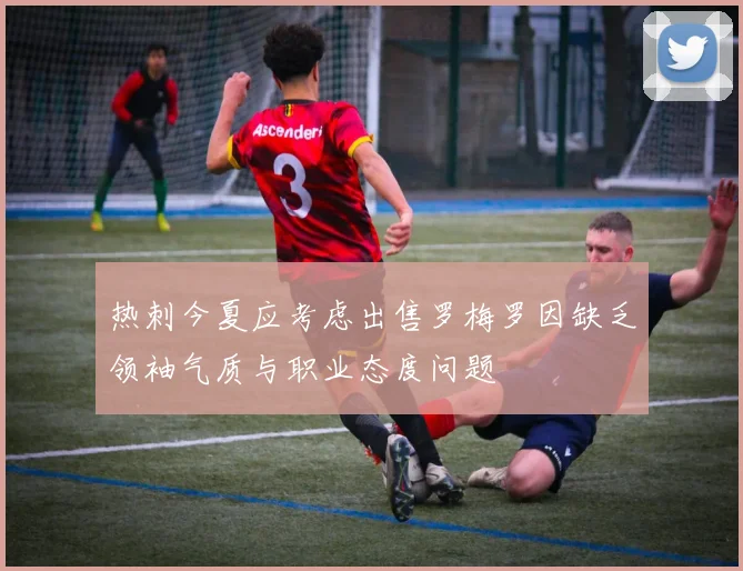 热刺今夏应考虑出售罗梅罗因缺乏领袖气质与职业态度问题