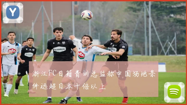 浙江FC日籍青训总监称中国场地条件远超日本十倍以上