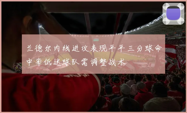 兰德尔内线进攻表现平平三分球命中率低迷球队需调整战术