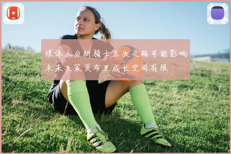 媒体人分析骑士东决之路可能影响未来决策莫布里成长空间有限
