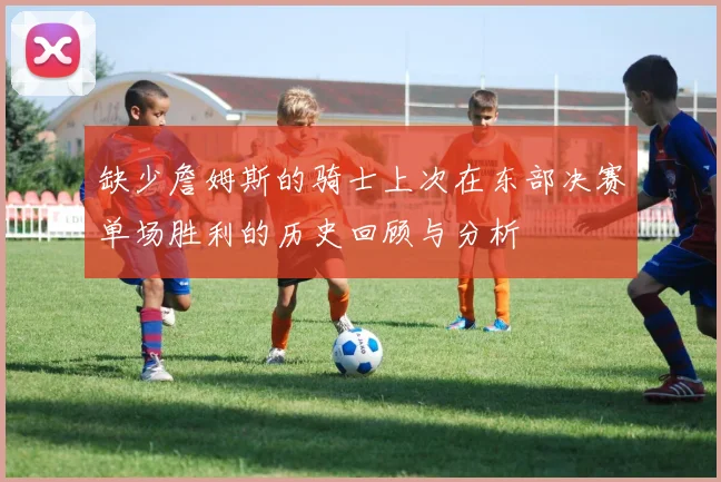 缺少詹姆斯的骑士上次在东部决赛单场胜利的历史回顾与分析