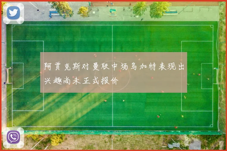 阿贾克斯对曼联中场乌加特表现出兴趣尚未正式报价