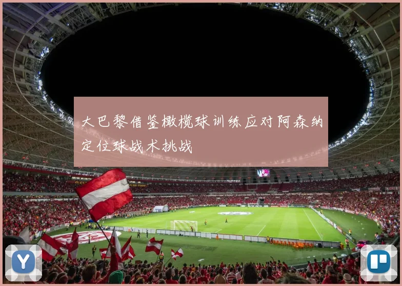 大巴黎借鉴橄榄球训练应对阿森纳定位球战术挑战