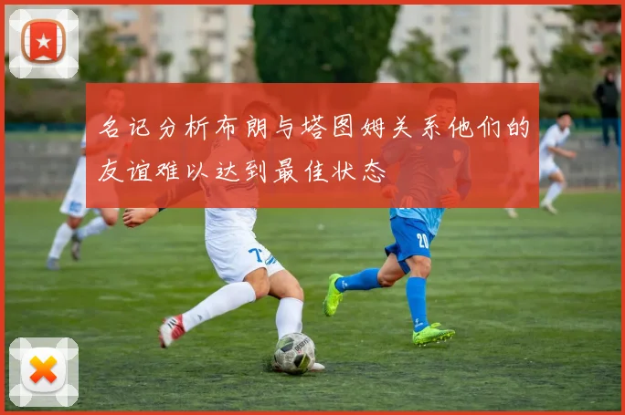 名记分析布朗与塔图姆关系他们的友谊难以达到最佳状态